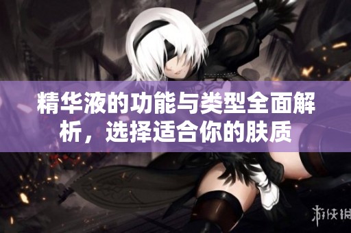 精华液的功能与类型全面解析，选择适合你的肤质