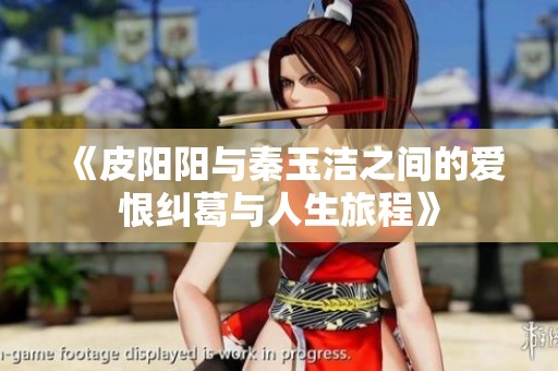 《皮阳阳与秦玉洁之间的爱恨纠葛与人生旅程》