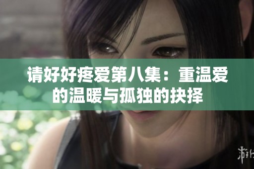 请好好疼爱第八集：重温爱的温暖与孤独的抉择