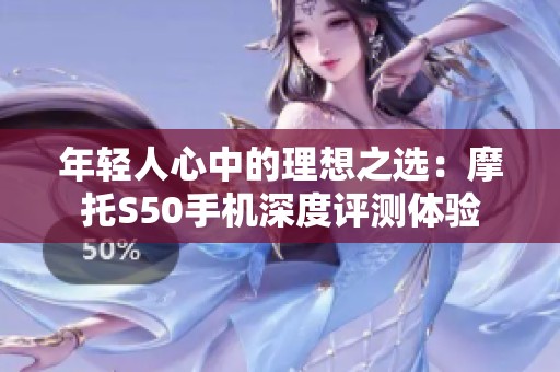 年轻人心中的理想之选：摩托S50手机深度评测体验