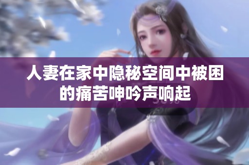 人妻在家中隐秘空间中被困的痛苦呻吟声响起