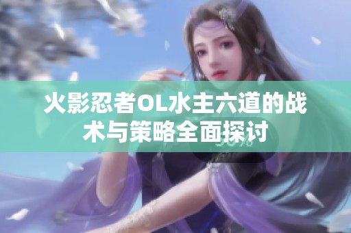 火影忍者OL水主六道的战术与策略全面探讨