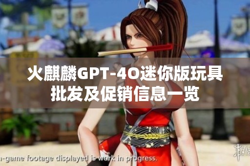 火麒麟GPT-4O迷你版玩具批发及促销信息一览