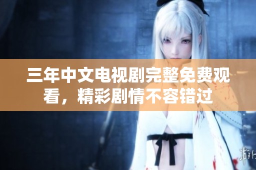 三年中文电视剧完整免费观看，精彩剧情不容错过