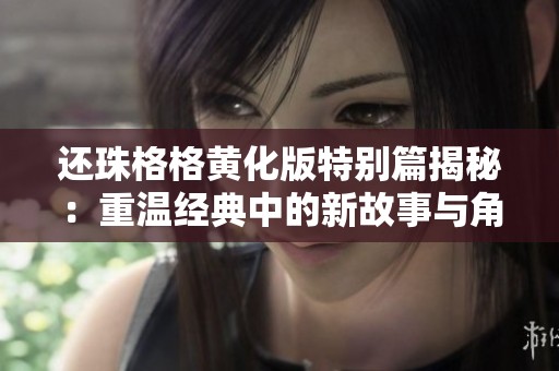 还珠格格黄化版特别篇揭秘：重温经典中的新故事与角色变化