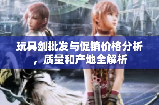 玩具剑批发与促销价格分析，质量和产地全解析