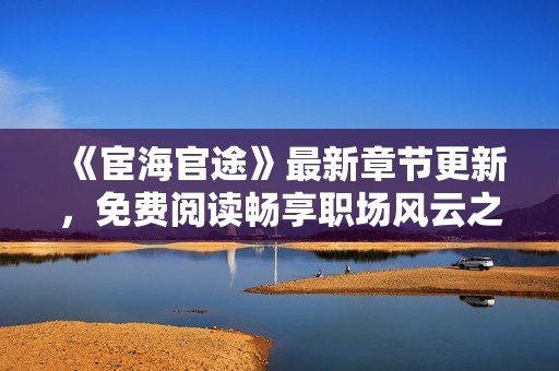 《宦海官途》最新章节更新，免费阅读畅享职场风云之旅