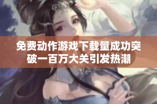 免费动作游戏下载量成功突破一百万大关引发热潮