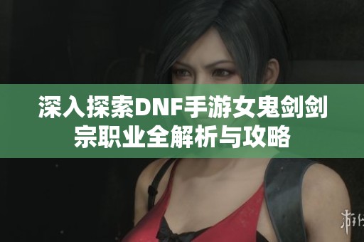 深入探索DNF手游女鬼剑剑宗职业全解析与攻略