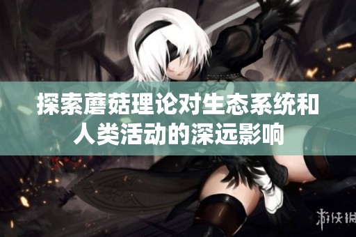 探索蘑菇理论对生态系统和人类活动的深远影响