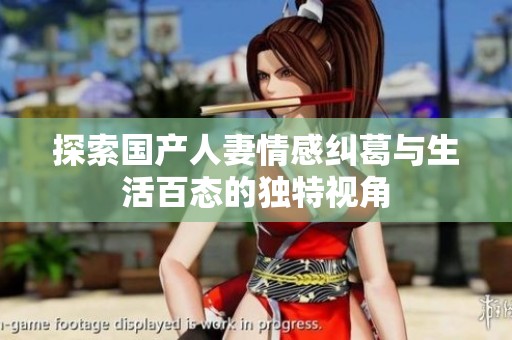 探索国产人妻情感纠葛与生活百态的独特视角