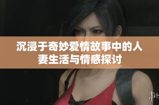 沉浸于奇妙爱情故事中的人妻生活与情感探讨