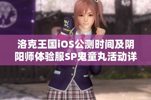 洛克王国iOS公测时间及阴阳师体验服SP鬼童丸活动详细解析
