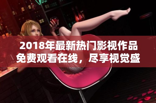 2018年最新热门影视作品免费观看在线，尽享视觉盛宴