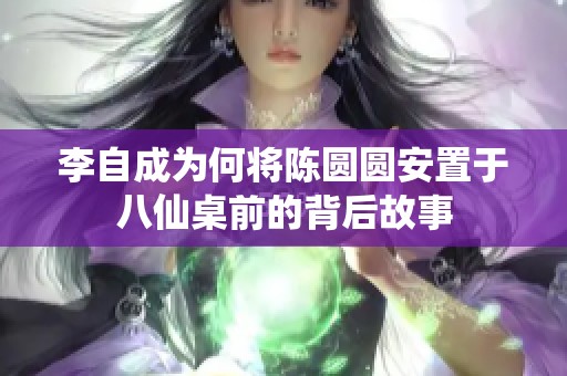 李自成为何将陈圆圆安置于八仙桌前的背后故事
