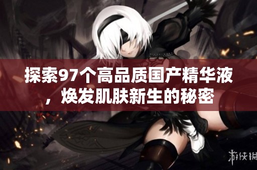 探索97个高品质国产精华液，焕发肌肤新生的秘密