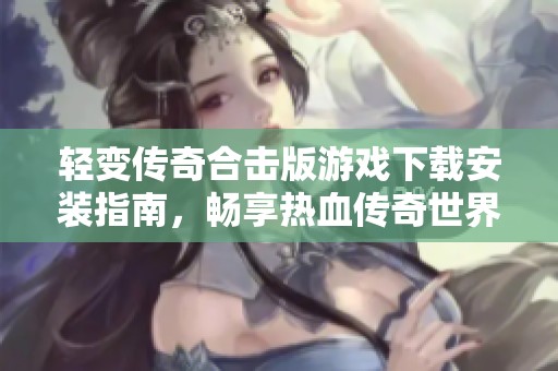 轻变传奇合击版游戏下载安装指南，畅享热血传奇世界