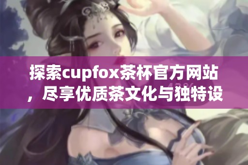 探索cupfox茶杯官方网站，尽享优质茶文化与独特设计