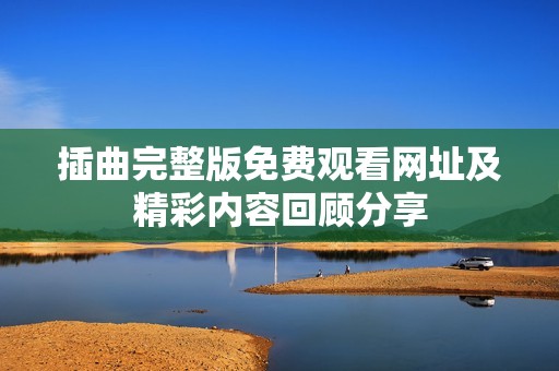 插曲完整版免费观看网址及精彩内容回顾分享