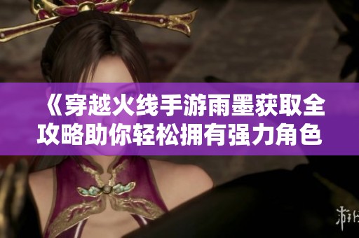 《穿越火线手游雨墨获取全攻略助你轻松拥有强力角色》