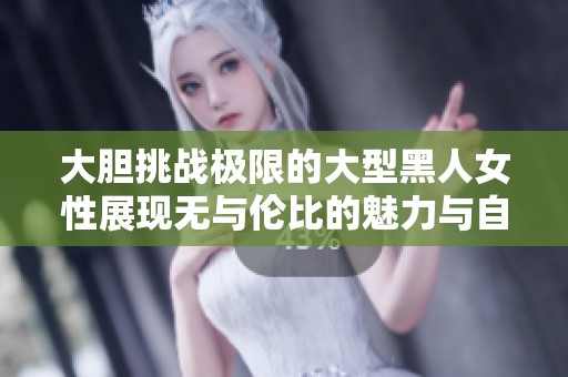 大胆挑战极限的大型黑人女性展现无与伦比的魅力与自信