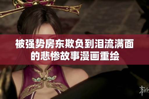 被强势房东欺负到泪流满面的悲惨故事漫画重绘