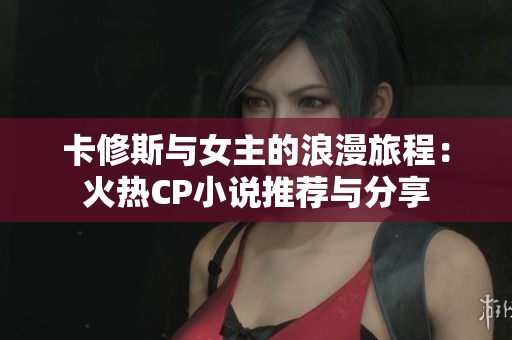 卡修斯与女主的浪漫旅程：火热CP小说推荐与分享