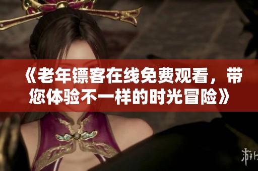 《老年镖客在线免费观看，带您体验不一样的时光冒险》
