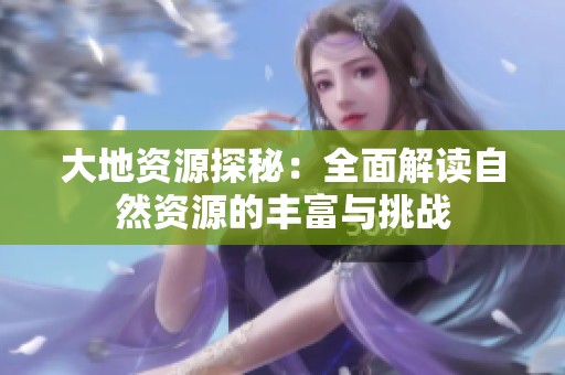 大地资源探秘：全面解读自然资源的丰富与挑战