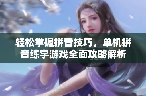轻松掌握拼音技巧，单机拼音练字游戏全面攻略解析