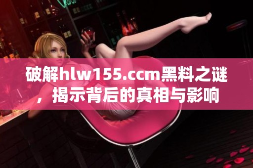 破解hlw155.ccm黑料之谜，揭示背后的真相与影响