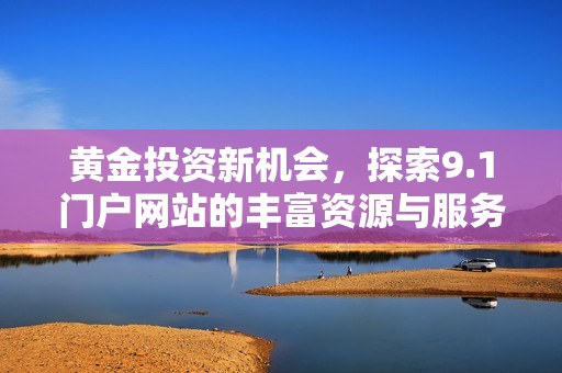 黄金投资新机会，探索9.1门户网站的丰富资源与服务