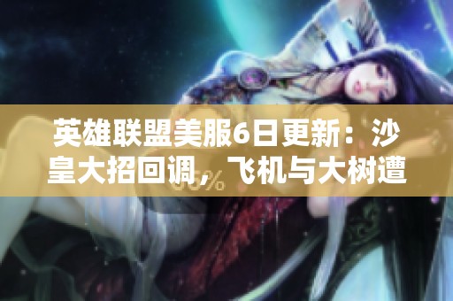 英雄联盟美服6日更新：沙皇大招回调，飞机与大树遭削弱
