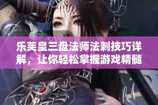乐芙皇三盘法师法刺技巧详解，让你轻松掌握游戏精髓