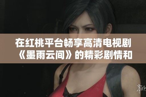 在红桃平台畅享高清电视剧《墨雨云间》的精彩剧情和感人故事