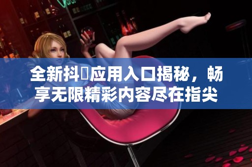 全新抖抈应用入口揭秘，畅享无限精彩内容尽在指尖