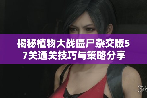 揭秘植物大战僵尸杂交版57关通关技巧与策略分享