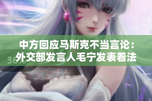 中方回应马斯克不当言论：外交部发言人毛宁发表看法
