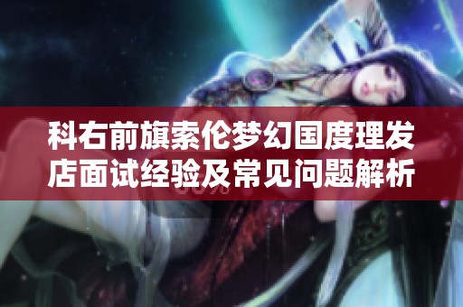 科右前旗索伦梦幻国度理发店面试经验及常见问题解析