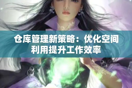 仓库管理新策略：优化空间利用提升工作效率