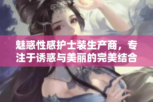 魅惑性感护士装生产商，专注于诱惑与美丽的完美结合