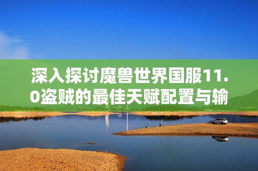 深入探讨魔兽世界国服11.0盗贼的最佳天赋配置与输出技巧