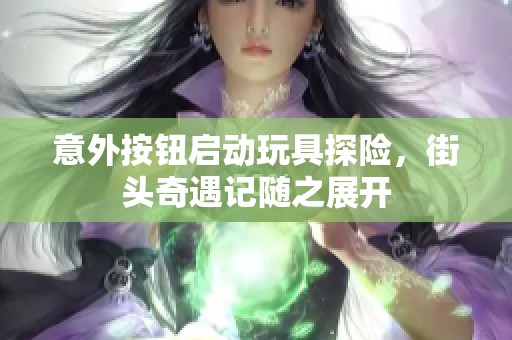 意外按钮启动玩具探险，街头奇遇记随之展开