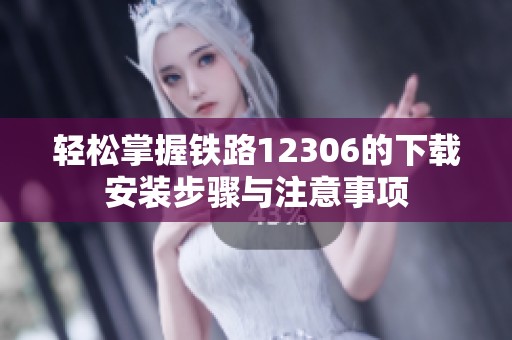 轻松掌握铁路12306的下载安装步骤与注意事项