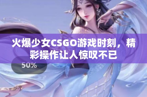 火爆少女CSGO游戏时刻，精彩操作让人惊叹不已