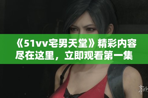 《51vv宅男天堂》精彩内容尽在这里，立即观看第一集！