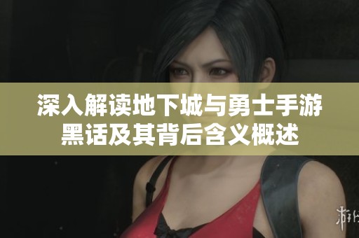 深入解读地下城与勇士手游黑话及其背后含义概述