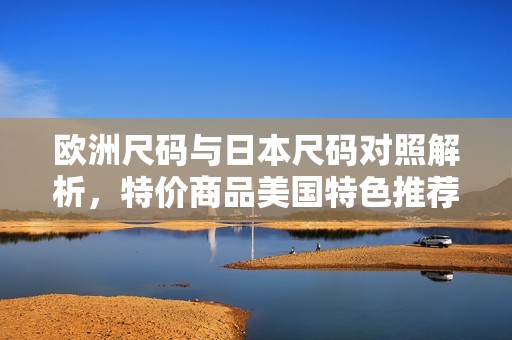 欧洲尺码与日本尺码对照解析，特价商品美国特色推荐