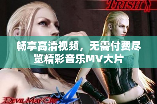畅享高清视频，无需付费尽览精彩音乐MV大片