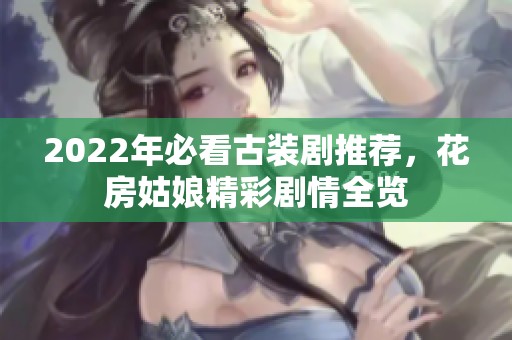 2022年必看古装剧推荐，花房姑娘精彩剧情全览